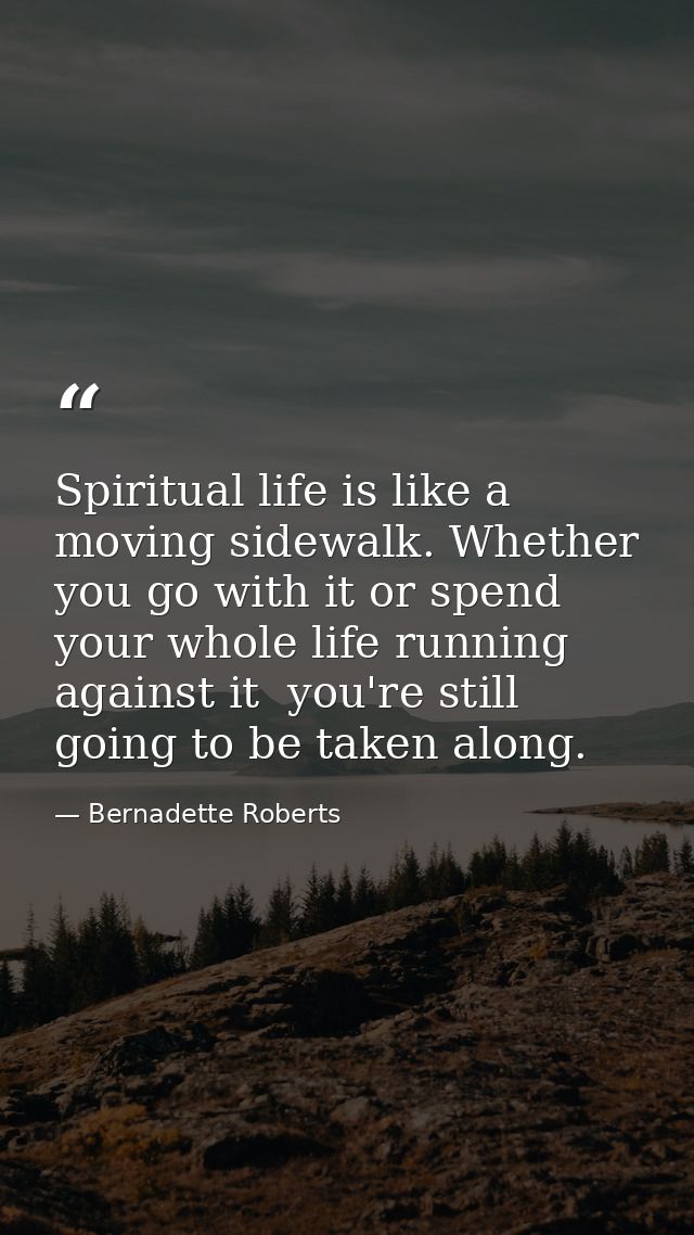 Spiritual life is like a moving sidewalk. Whether you go with it or spend your whole life running against it  you're sti — Bernadette Roberts