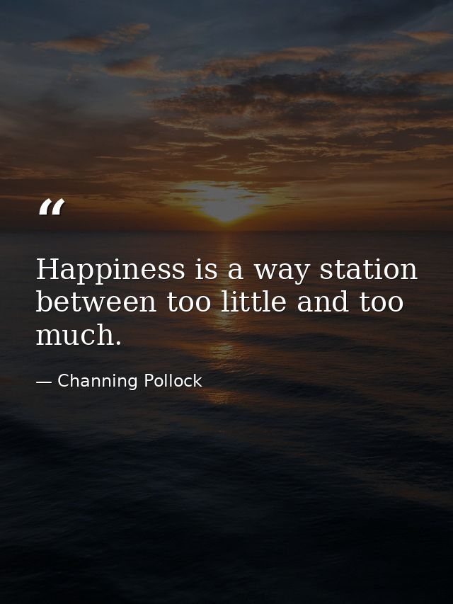 Happiness is a way station between too little and too much. — Channing Pollock