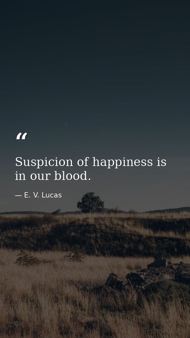 Suspicion of happiness is in our blood. — E. V. Lucas