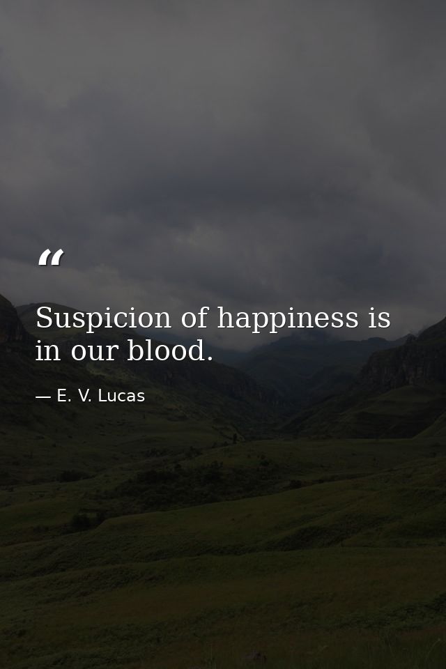 Suspicion of happiness is in our blood. — E. V. Lucas