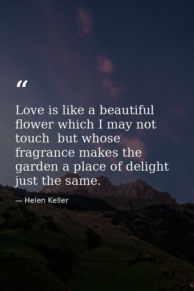 Love is like a beautiful flower which I may not touch  but whose fragrance makes the garden a place of delight just the  — Helen Keller