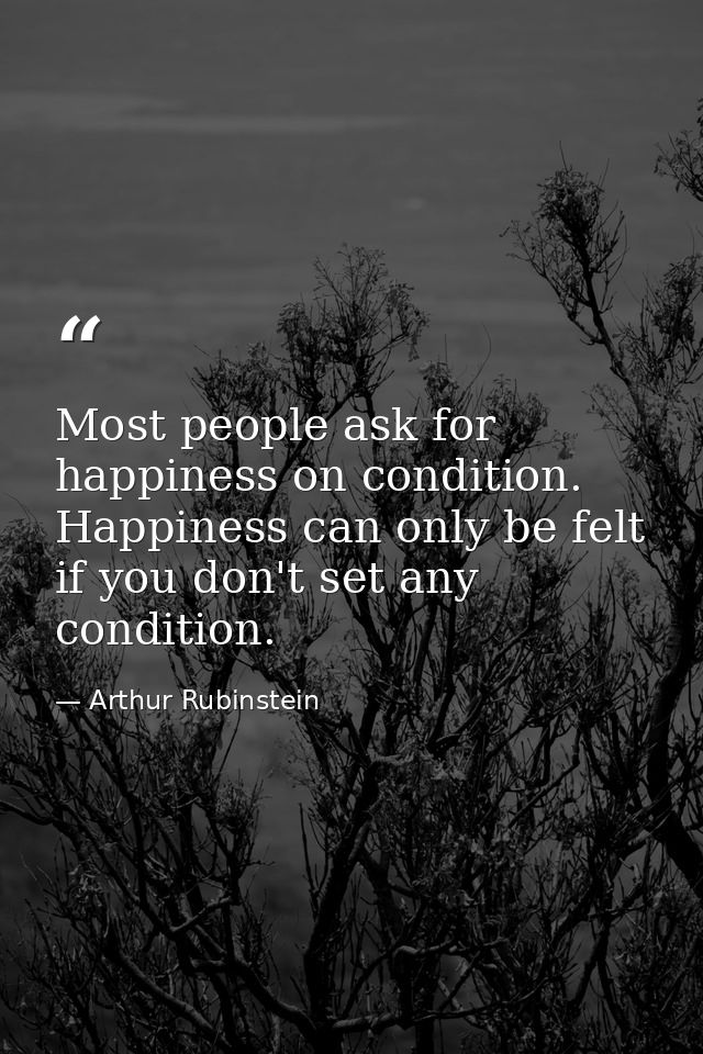 Most people ask for happiness on condition. Happiness can only be felt if you don't set any condition. — Arthur Rubinstein