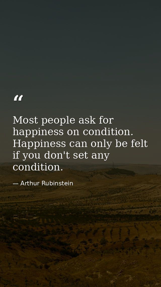 Most people ask for happiness on condition. Happiness can only be felt if you don't set any condition. — Arthur Rubinstein