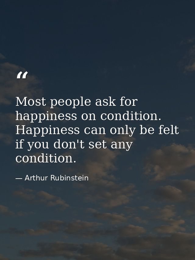 Most people ask for happiness on condition. Happiness can only be felt if you don't set any condition. — Arthur Rubinstein