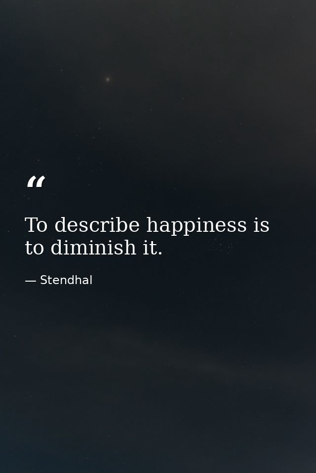 To describe happiness is to diminish it. — Stendhal