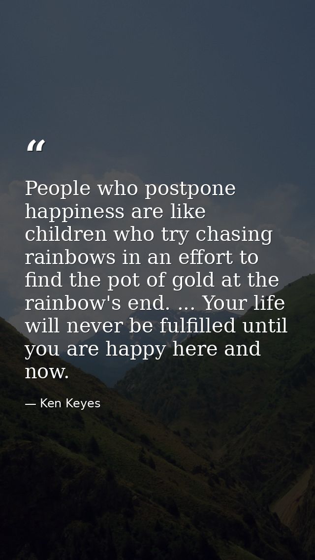 People who postpone happiness are like children who try chasing rainbows in an effort to find the pot of gold at the rai — Ken Keyes