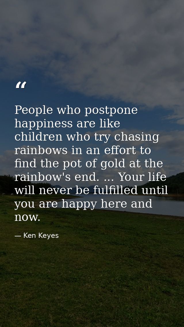 People who postpone happiness are like children who try chasing rainbows in an effort to find the pot of gold at the rai — Ken Keyes