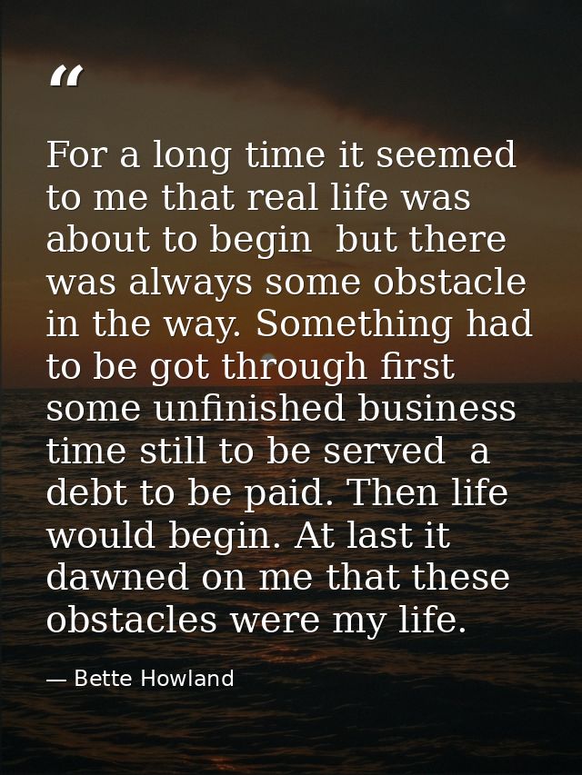 For a long time it seemed to me that real life was about to begin  but there was always some obstacle in the way. Someth — Bette Howland