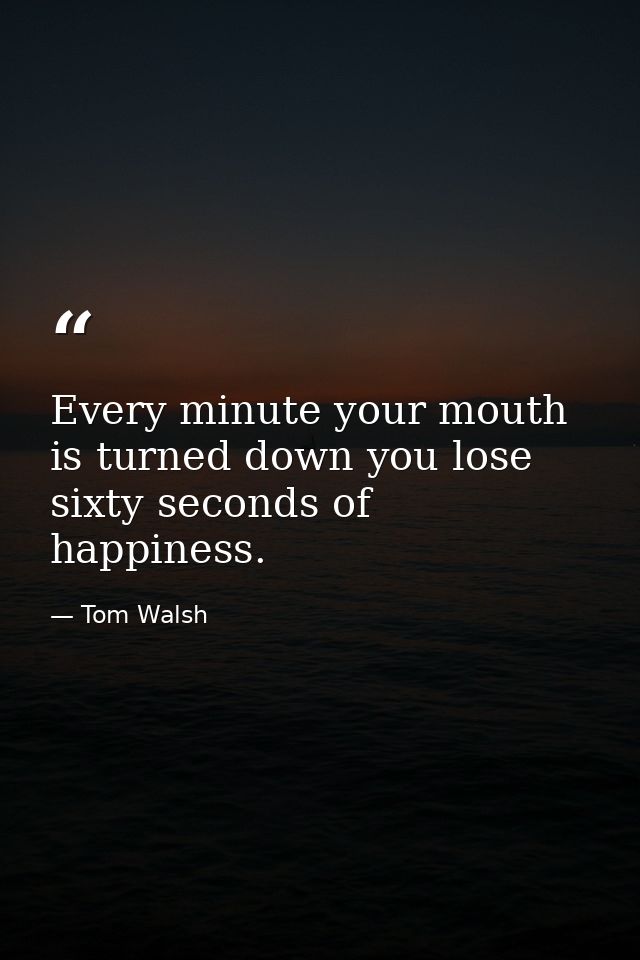 Every minute your mouth is turned down you lose sixty seconds of happiness. — Tom Walsh