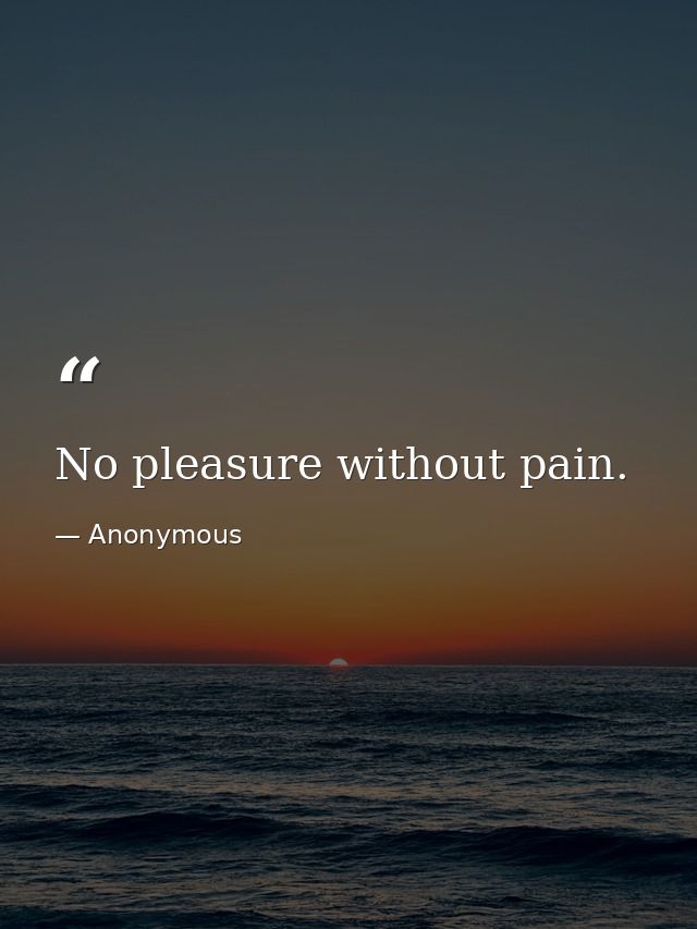 No pleasure without pain. — Anonymous