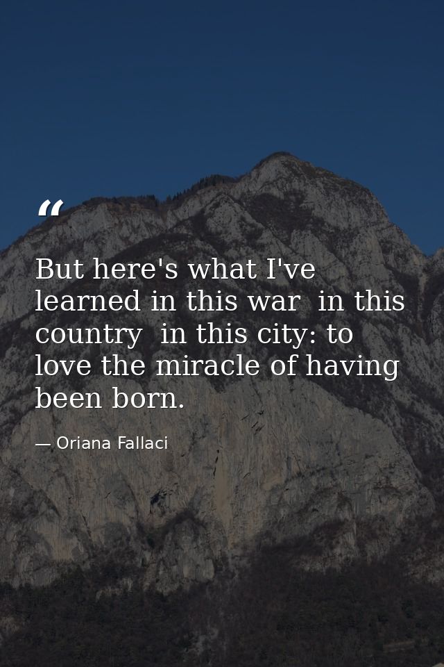 But here's what I've learned in this war  in this country  in this city: to love the miracle of having been born. — Oriana Fallaci