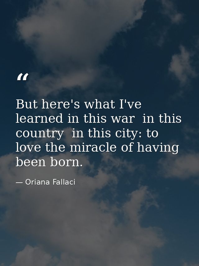 But here's what I've learned in this war  in this country  in this city: to love the miracle of having been born. — Oriana Fallaci