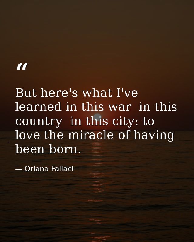 But here's what I've learned in this war  in this country  in this city: to love the miracle of having been born. — Oriana Fallaci