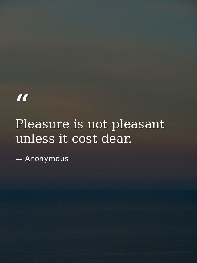 Pleasure is not pleasant unless it cost dear. — Anonymous