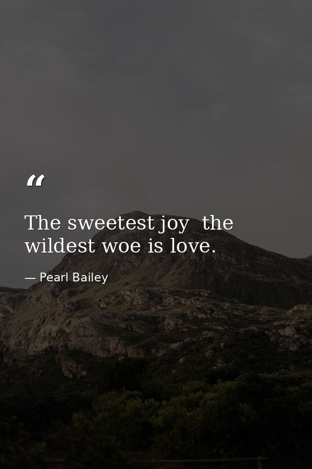 The sweetest joy  the wildest woe is love. — Pearl Bailey
