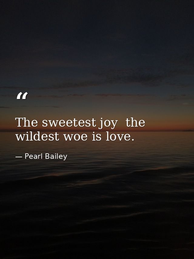 The sweetest joy  the wildest woe is love. — Pearl Bailey