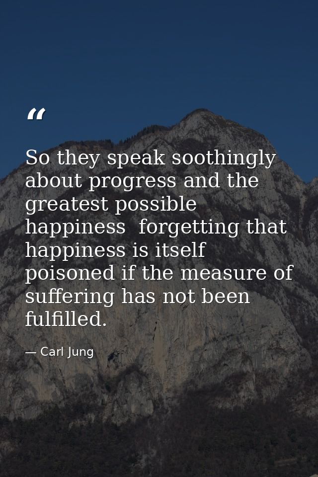 So they speak soothingly about progress and the greatest possible happiness  forgetting that happiness is itself poisone — Carl Jung