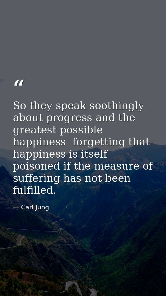 So they speak soothingly about progress and the greatest possible happiness  forgetting that happiness is itself poisone — Carl Jung