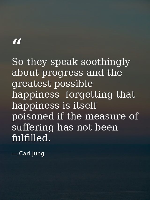 So they speak soothingly about progress and the greatest possible happiness  forgetting that happiness is itself poisone — Carl Jung