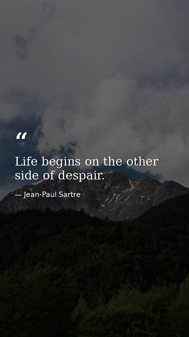 Life begins on the other side of despair. — Jean-Paul Sartre