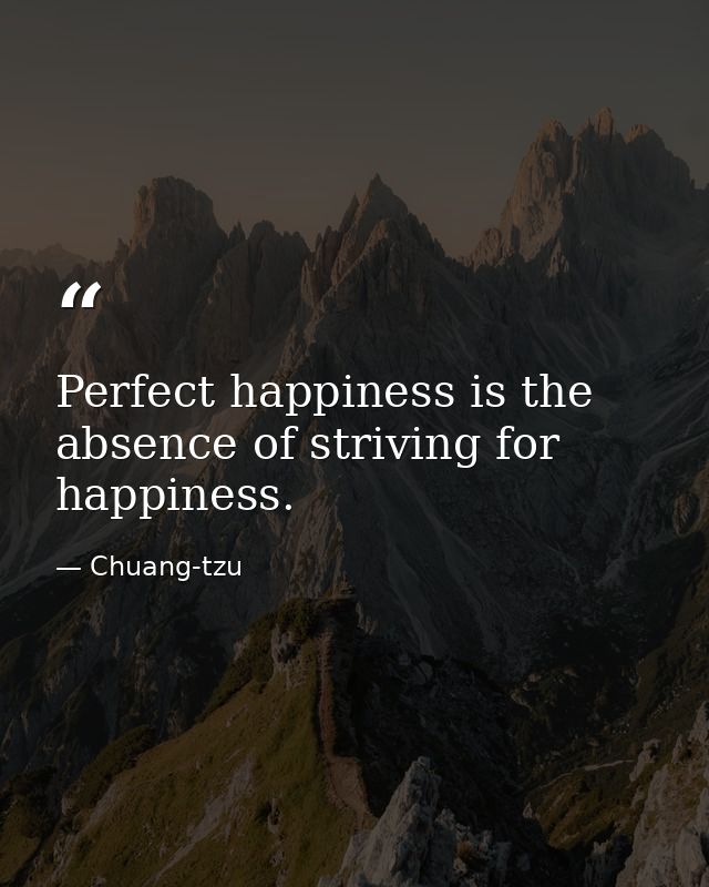 Perfect happiness is the absence of striving for happiness. — Chuang-tzu