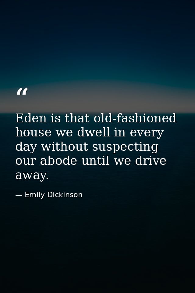 Eden is that old-fashioned house we dwell in every day without suspecting our abode until we drive away. — Emily Dickinson