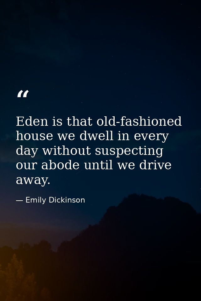 Eden is that old-fashioned house we dwell in every day without suspecting our abode until we drive away. — Emily Dickinson