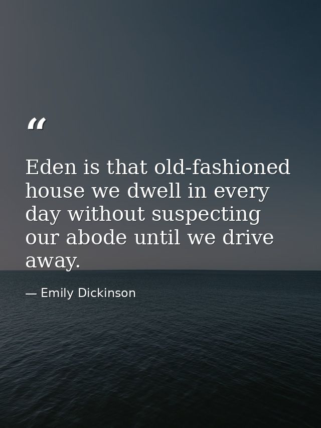 Eden is that old-fashioned house we dwell in every day without suspecting our abode until we drive away. — Emily Dickinson