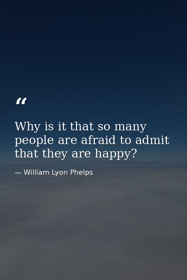 Why is it that so many people are afraid to admit that they are happy? — William Lyon Phelps
