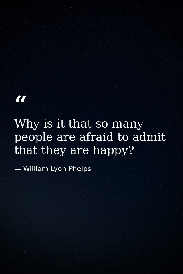 Why is it that so many people are afraid to admit that they are happy? — William Lyon Phelps