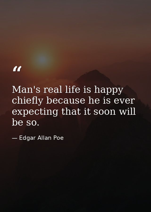Man's real life is happy  chiefly because he is ever expecting that it soon will be so. — Edgar Allan Poe