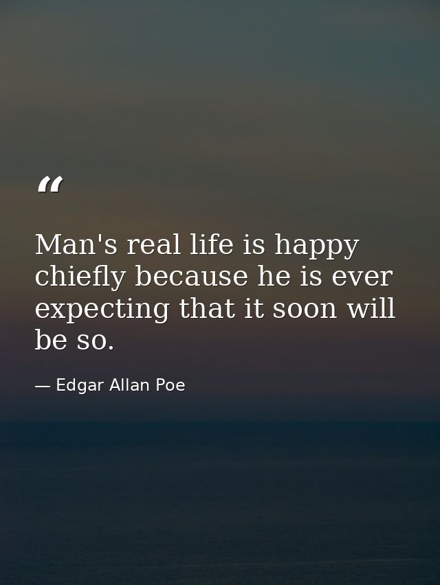 Man's real life is happy  chiefly because he is ever expecting that it soon will be so. — Edgar Allan Poe