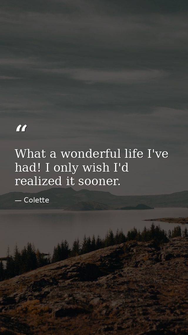 What a wonderful life I've had! I only wish I'd realized it sooner. — Colette