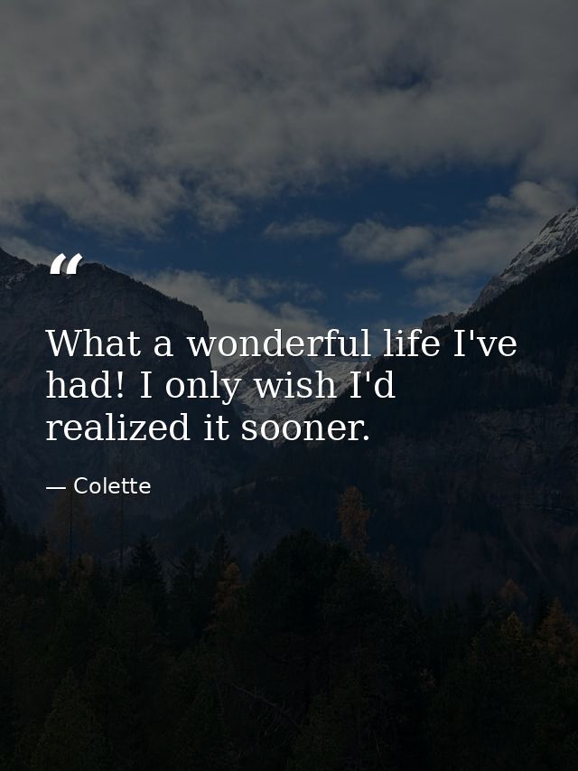 What a wonderful life I've had! I only wish I'd realized it sooner. — Colette