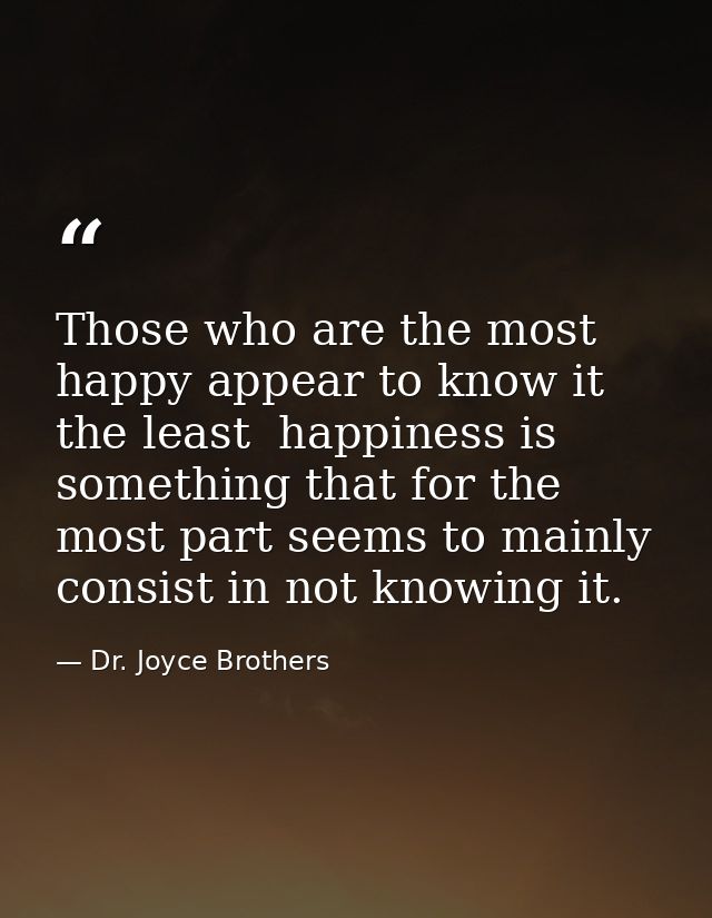 Those who are the most happy appear to know it the least  happiness is something that for the most part seems to mainly  — Dr. Joyce Brothers