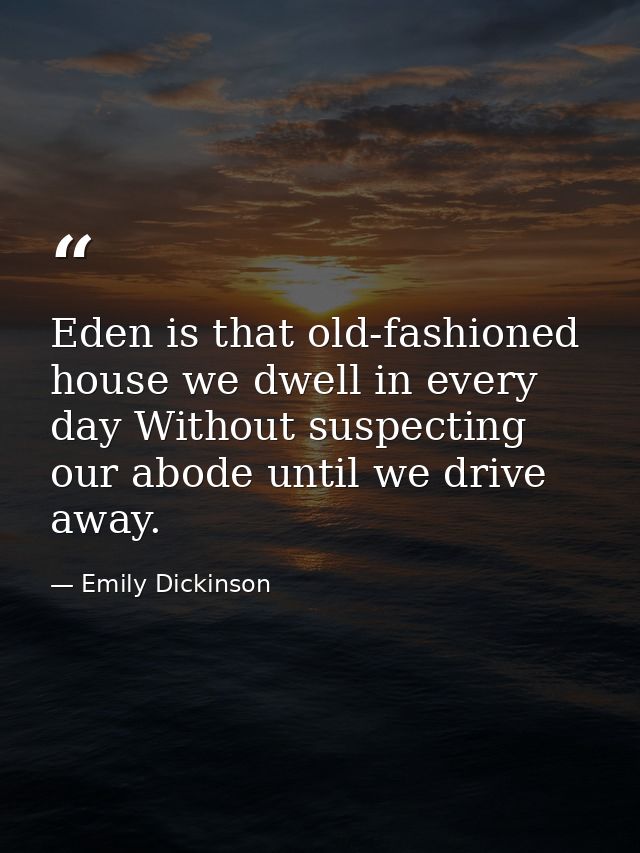 Eden is that old-fashioned house we dwell in every day Without suspecting our abode until we drive away. — Emily Dickinson