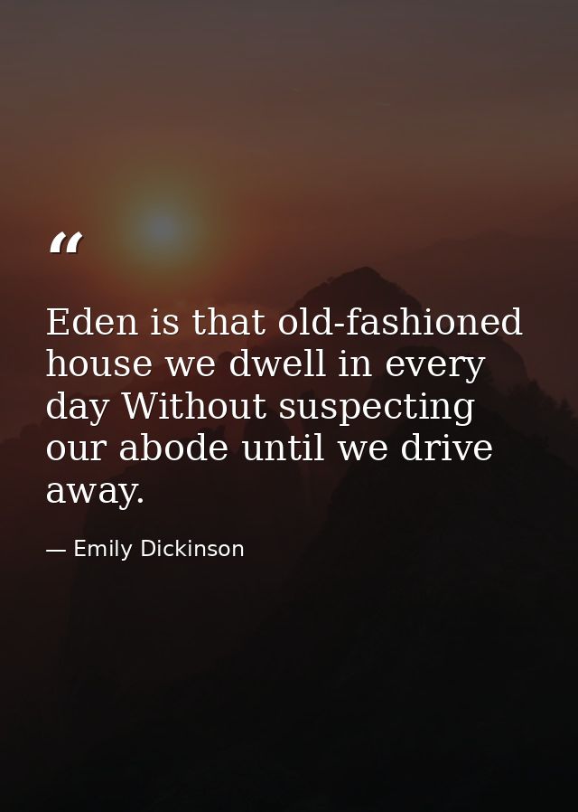 Eden is that old-fashioned house we dwell in every day Without suspecting our abode until we drive away. — Emily Dickinson