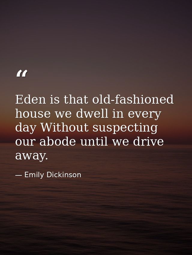 Eden is that old-fashioned house we dwell in every day Without suspecting our abode until we drive away. — Emily Dickinson
