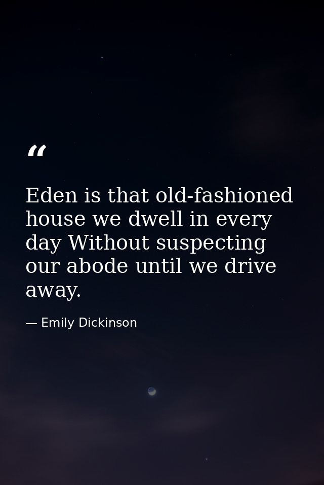 Eden is that old-fashioned house we dwell in every day Without suspecting our abode until we drive away. — Emily Dickinson