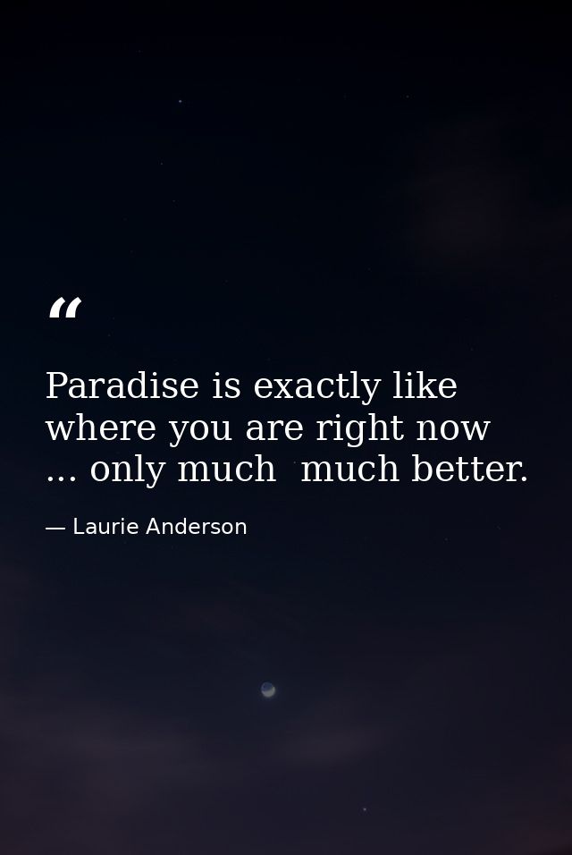 Paradise is exactly like where you are right now ... only much  much better. — Laurie Anderson