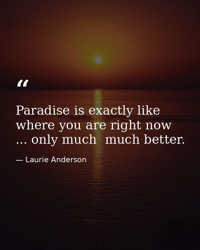 Paradise is exactly like where you are right now ... only much  much better. — Laurie Anderson