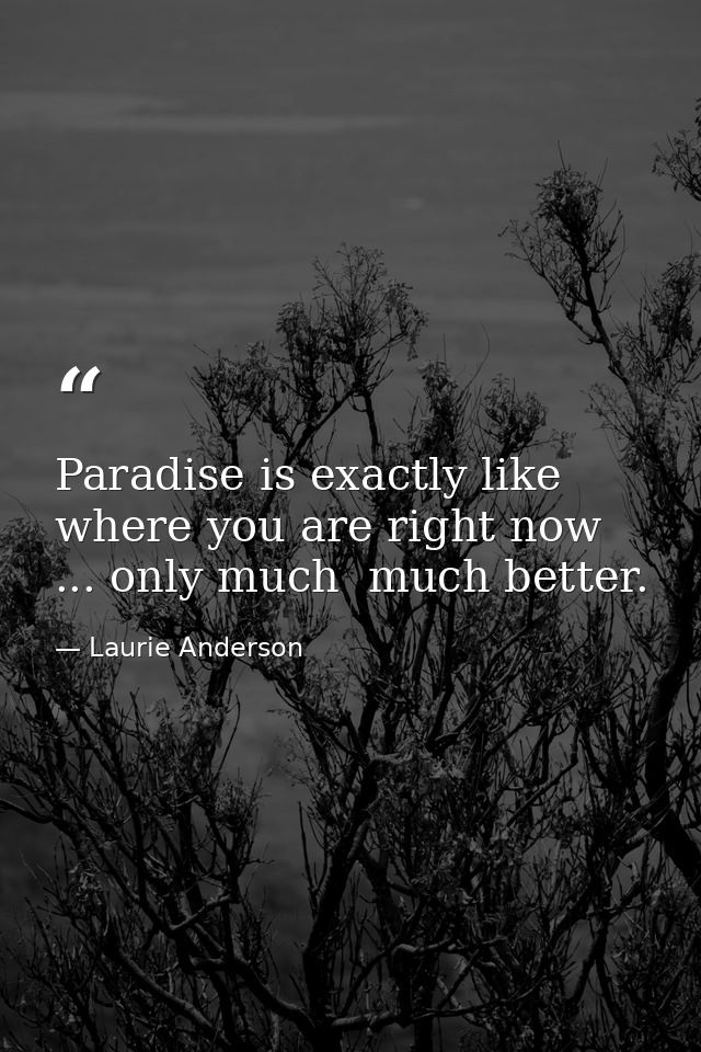 Paradise is exactly like where you are right now ... only much  much better. — Laurie Anderson