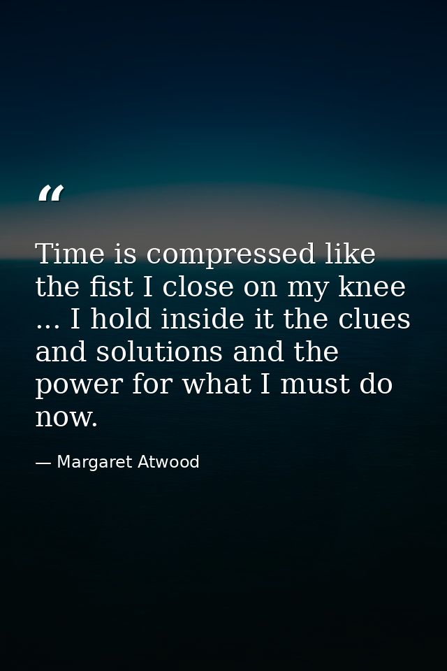 Time is compressed like the fist I close on my knee ... I hold inside it the clues and solutions and the power for what  — Margaret Atwood