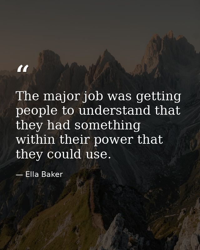 The major job was getting people to understand that they had something within their power that they could use. — Ella Baker