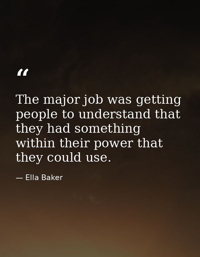 The major job was getting people to understand that they had something within their power that they could use. — Ella Baker
