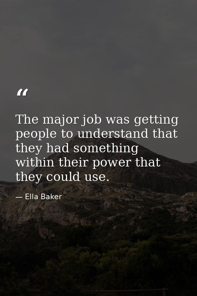 The major job was getting people to understand that they had something within their power that they could use. — Ella Baker