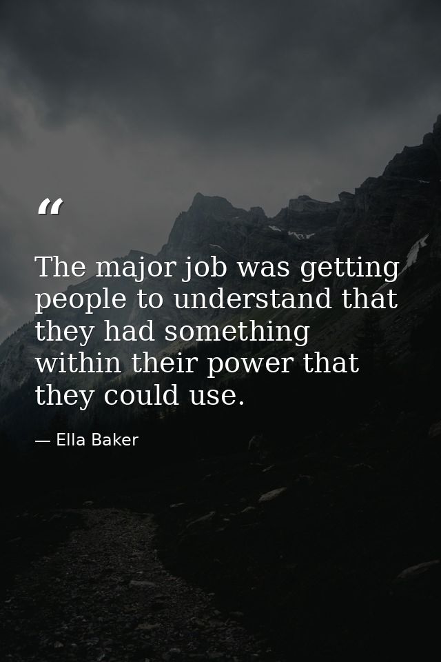 The major job was getting people to understand that they had something within their power that they could use. — Ella Baker