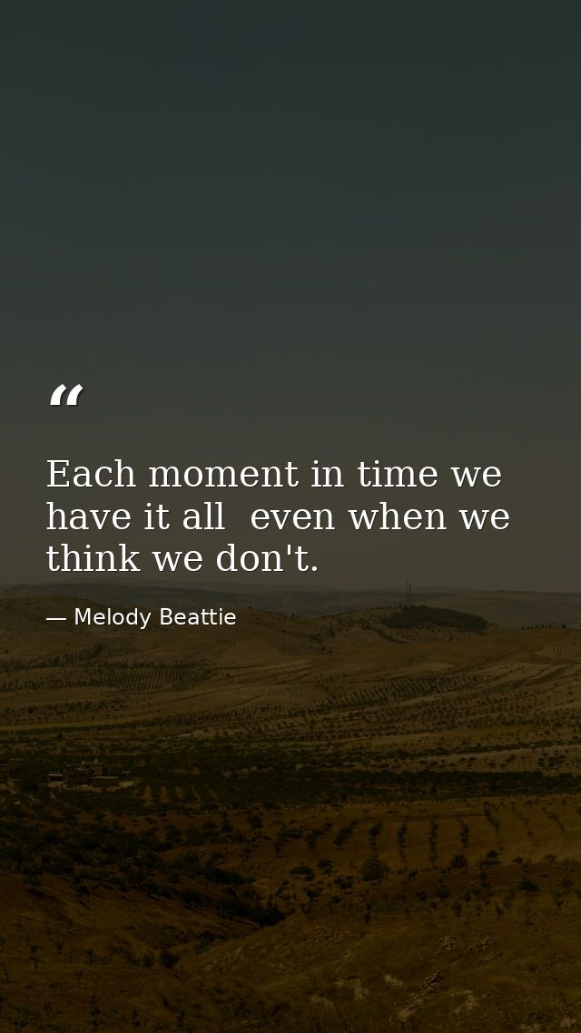 Each moment in time we have it all  even when we think we don't. — Melody Beattie
