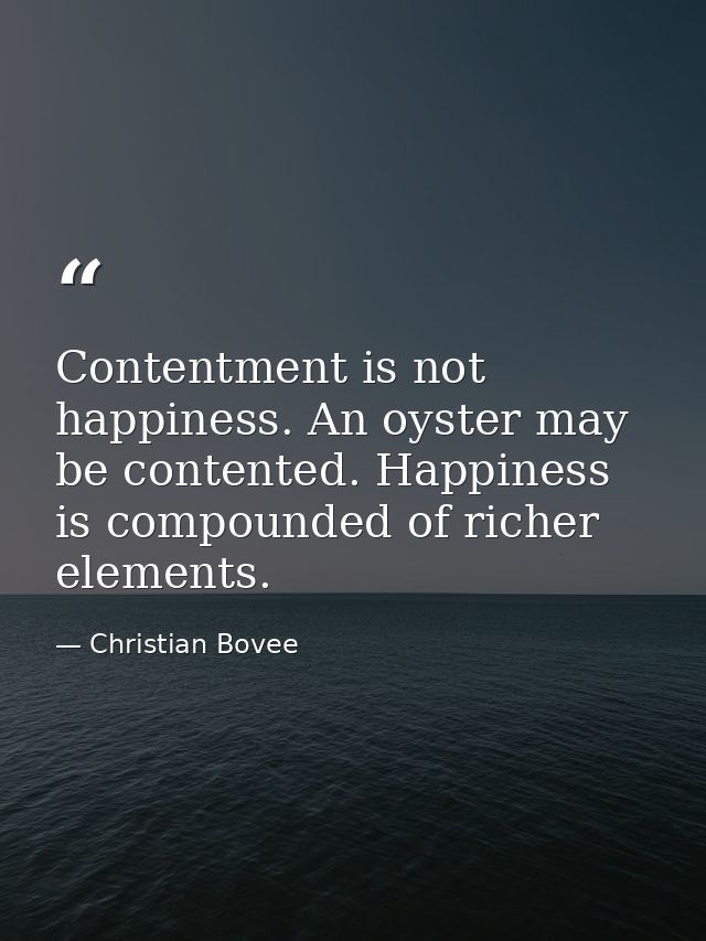 Contentment is not happiness. An oyster may be contented. Happiness is compounded of richer elements. — Christian Bovee