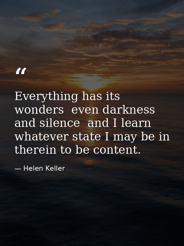 Everything has its wonders  even darkness and silence  and I learn  whatever state I may be in  therein to be content. — Helen Keller